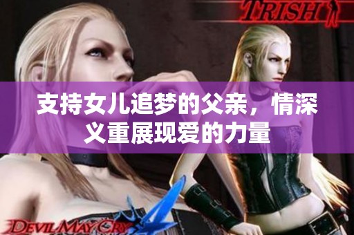 支持女兒追夢(mèng)的父親，情深義重展現(xiàn)愛(ài)的力量