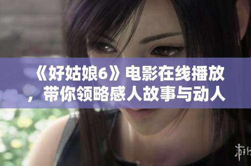 《好姑娘6》電影在線播放，帶你領(lǐng)略感人故事與動(dòng)人情節(jié)