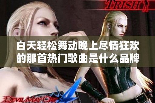 白天輕松舞動(dòng)晚上盡情狂歡的那首熱門歌曲是什么品牌