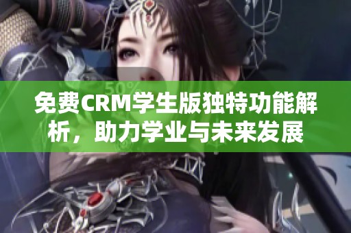 免費(fèi)CRM學(xué)生版獨(dú)特功能解析，助力學(xué)業(yè)與未來發(fā)展