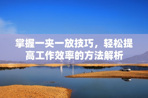 掌握一夾一放技巧，輕松提高工作效率的方法解析