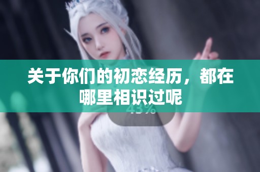 關(guān)于你們的初戀經(jīng)歷，都在哪里相識(shí)過呢