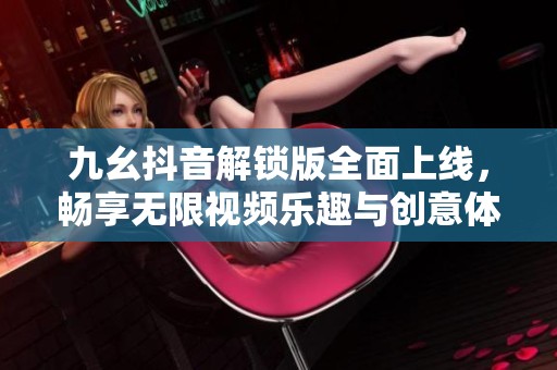 九幺抖音解鎖版全面上線，暢享無限視頻樂趣與創(chuàng)意體驗(yàn)