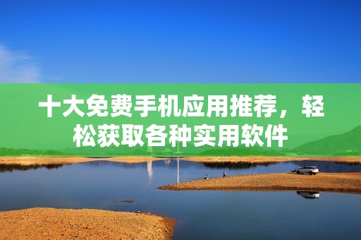 十大免費(fèi)手機(jī)應(yīng)用推薦，輕松獲取各種實(shí)用軟件
