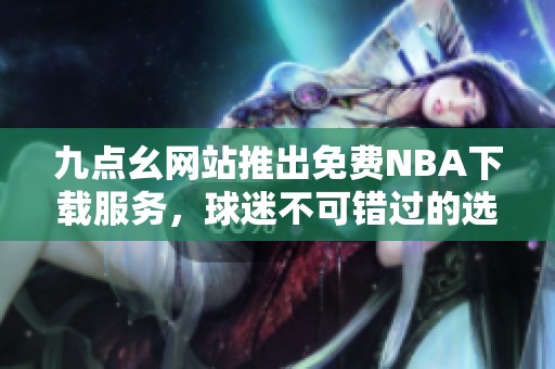 九點(diǎn)幺網(wǎng)站推出免費(fèi)NBA下載服務(wù)，球迷不可錯(cuò)過(guò)的選擇