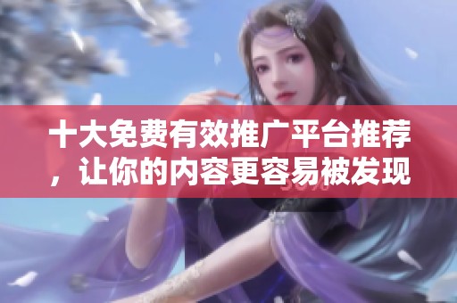 十大免費(fèi)有效推廣平臺(tái)推薦,讓你的內(nèi)容更容易被發(fā)現(xiàn) 十大免費(fèi)有效推廣平臺(tái)推薦,讓你的內(nèi)容更容易被發(fā)現(xiàn)
