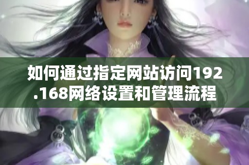 如何通過指定網(wǎng)站訪問192.168網(wǎng)絡(luò)設(shè)置和管理流程