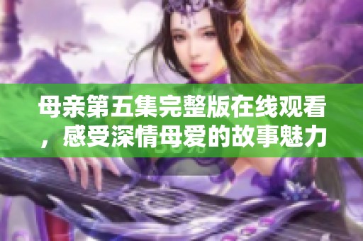 母親第五集完整版在線觀看，感受深情母愛的故事魅力