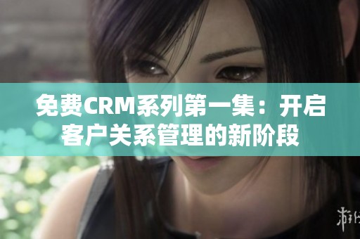 免費(fèi)CRM系列第一集：開(kāi)啟客戶關(guān)系管理的新階段