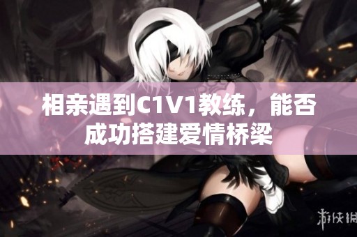 相親遇到C1V1教練，能否成功搭建愛情橋梁