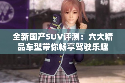 全新國產(chǎn)SUV評測：六大精品車型帶你暢享駕駛樂趣