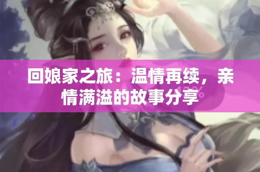 回娘家之旅：溫情再續(xù)，親情滿溢的故事分享