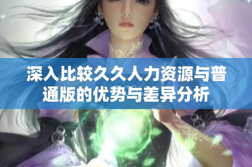 深入比較久久人力資源與普通版的優(yōu)勢與差異分析