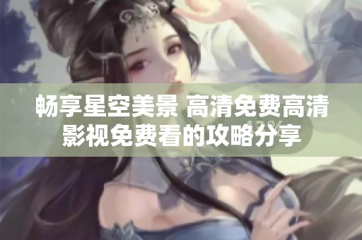 暢享星空美景 高清免費高清影視免費看的攻略分享
