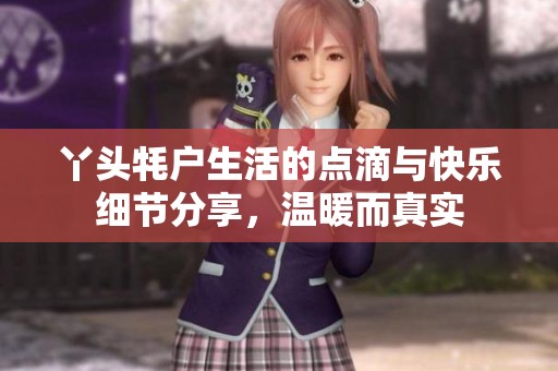 丫頭牦戶(hù)生活的點(diǎn)滴與快樂(lè)細(xì)節(jié)分享，溫暖而真實(shí)