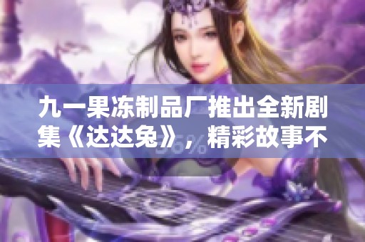九一果凍制品廠推出全新劇集《達(dá)達(dá)兔》，精彩故事不容錯(cuò)過(guò)