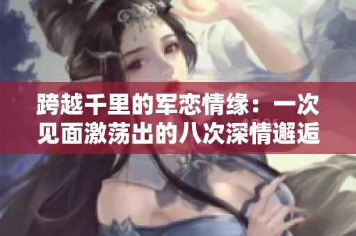 跨越千里的軍戀情緣：一次見面激蕩出的八次深情邂逅