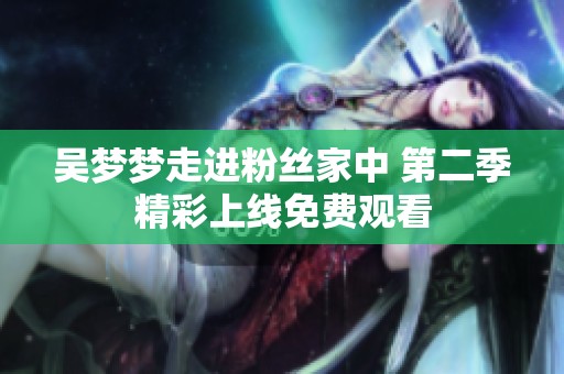 吳夢(mèng)夢(mèng)走進(jìn)粉絲家中 第二季精彩上線免費(fèi)觀看