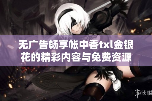 無(wú)廣告暢享帳中香txl金銀花的精彩內(nèi)容與免費(fèi)資源