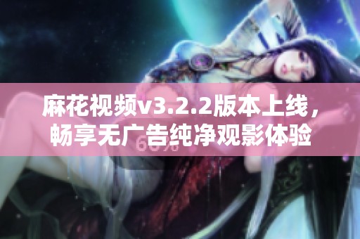 麻花視頻v3.2.2版本上線，暢享無廣告純凈觀影體驗