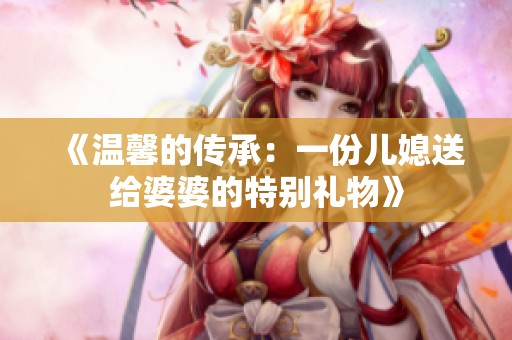 《溫馨的傳承：一份兒媳送給婆婆的特別禮物》
