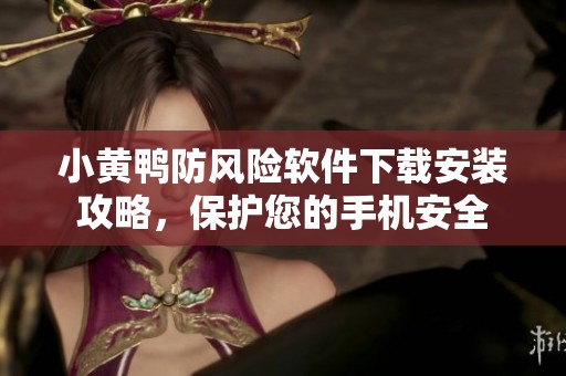 小黃鴨防風(fēng)險(xiǎn)軟件下載安裝攻略，保護(hù)您的手機(jī)安全