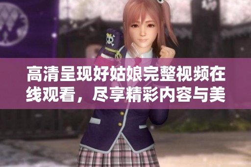 高清呈現(xiàn)好姑娘完整視頻在線觀看，盡享精彩內(nèi)容與美好時(shí)光