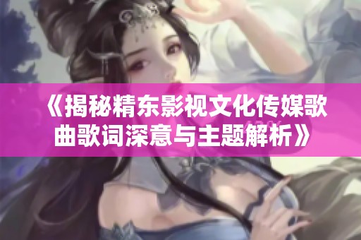 《揭秘精東影視文化傳媒歌曲歌詞深意與主題解析》