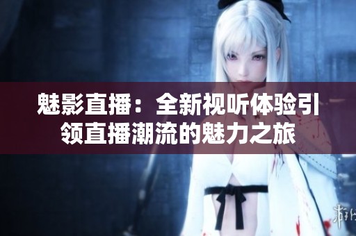 魅影直播：全新視聽(tīng)體驗(yàn)引領(lǐng)直播潮流的魅力之旅