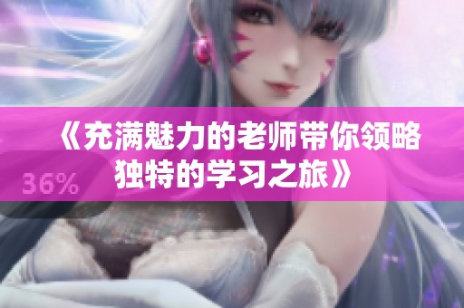 《充滿魅力的老師帶你領(lǐng)略獨(dú)特的學(xué)習(xí)之旅》
