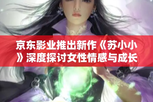 京東影業(yè)推出新作《蘇小小》深度探討女性情感與成長