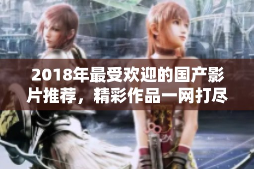 2018年最受歡迎的國產(chǎn)影片推薦，精彩作品一網(wǎng)打盡