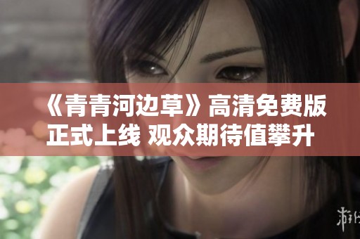 《青青河邊草》高清免費版正式上線 觀眾期待值攀升