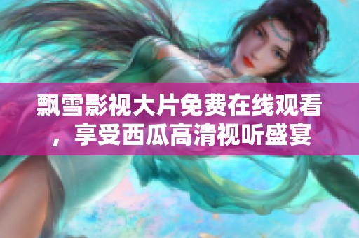 飄雪影視大片免費(fèi)在線觀看，享受西瓜高清視聽盛宴