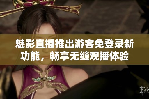 魅影直播推出游客免登錄新功能，暢享無縫觀播體驗(yàn)