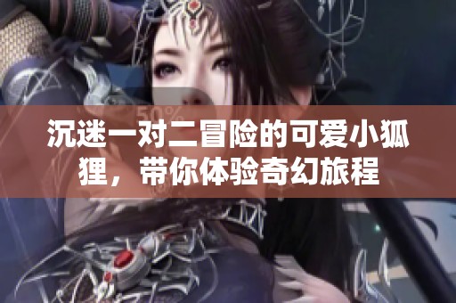沉迷一對(duì)二冒險(xiǎn)的可愛小狐貍，帶你體驗(yàn)奇幻旅程
