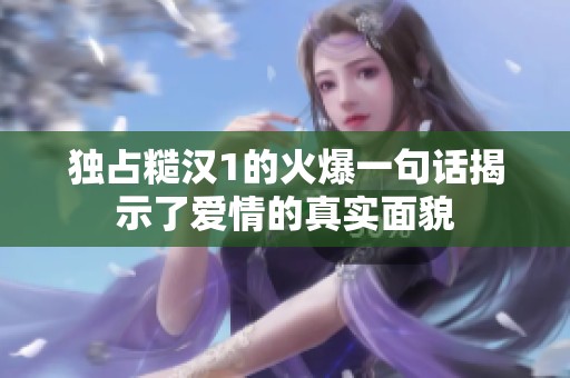 獨(dú)占糙漢1的火爆一句話揭示了愛情的真實(shí)面貌