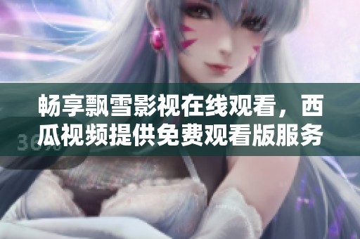 暢享飄雪影視在線觀看，西瓜視頻提供免費觀看版服務