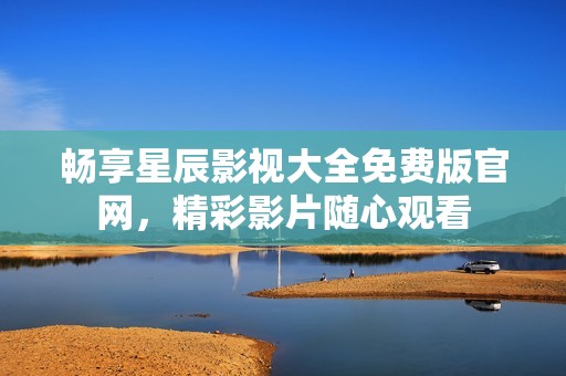 暢享星辰影視大全免費版官網(wǎng)，精彩影片隨心觀看