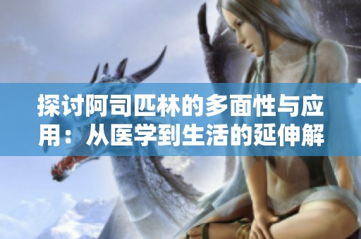 探討阿司匹林的多面性與應(yīng)用：從醫(yī)學到生活的延伸解析