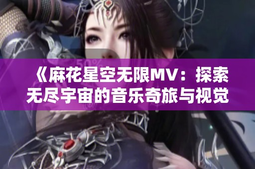 《麻花星空無(wú)限MV:探索無(wú)盡宇宙的音樂(lè)奇旅與視覺(jué)盛宴》 《麻花星空無(wú)限MV:探索無(wú)盡宇宙的音樂(lè)奇旅與視覺(jué)盛宴》
