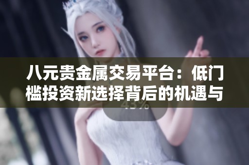 八元貴金屬交易平臺(tái)：低門檻投資新選擇背后的機(jī)遇與挑戰(zhàn)