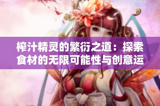 榨汁精靈的繁衍之道：探索食材的無限可能性與創(chuàng)意運用