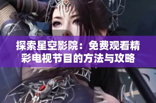 探索星空影院：免費(fèi)觀看精彩電視節(jié)目的方法與攻略