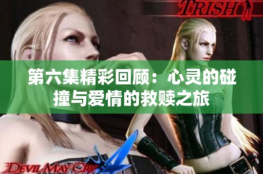 第六集精彩回顧：心靈的碰撞與愛情的救贖之旅