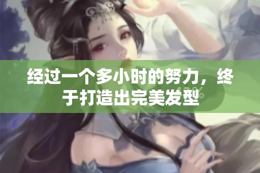 經過一個多小時的努力，終于打造出完美發(fā)型