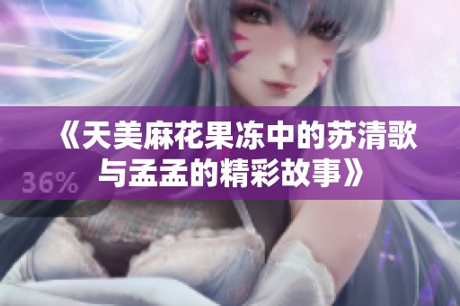 《天美麻花果凍中的蘇清歌與孟孟的精彩故事》