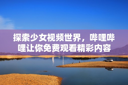 探索少女視頻世界，嗶哩嗶哩讓你免費觀看精彩內(nèi)容