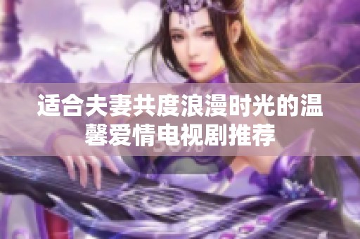適合夫妻共度浪漫時(shí)光的溫馨愛情電視劇推薦