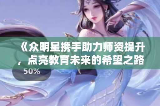 《眾明星攜手助力師資提升，點(diǎn)亮教育未來的希望之路》